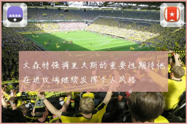 文森特强调里夫斯的重要性期待他在进攻端继续发挥个人风格