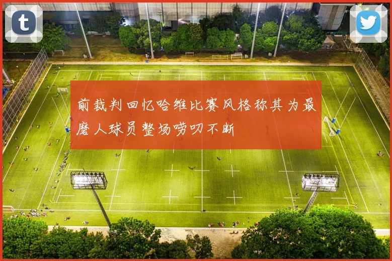 前裁判回忆哈维比赛风格称其为最磨人球员整场唠叨不断