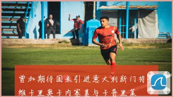 曾加期待国米引进意大利新门将如维卡里奥卡内塞基与卡普里莱