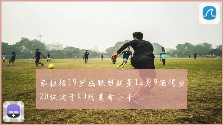 弗拉格19岁成联盟新星12月9场得分20仅次于KD约基奇小卡