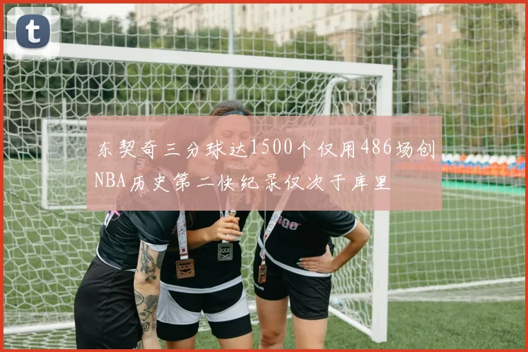 东契奇三分球达1500个仅用486场创NBA历史第二快纪录仅次于库里