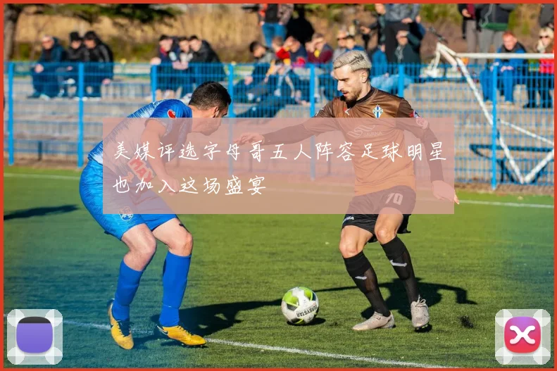 美媒评选字母哥五人阵容足球明星也加入这场盛宴