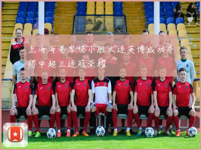 上海海港客场小胜大连英博成功夺得中超三连冠荣耀