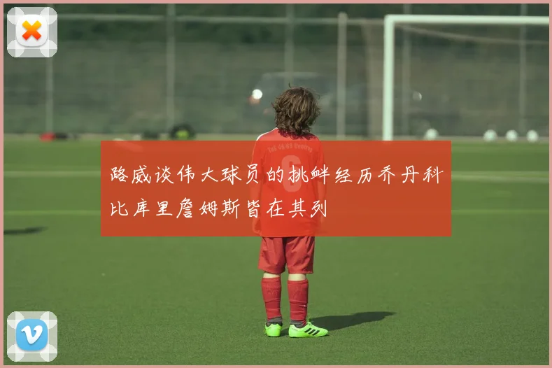 路威谈伟大球员的挑衅经历乔丹科比库里詹姆斯皆在其列