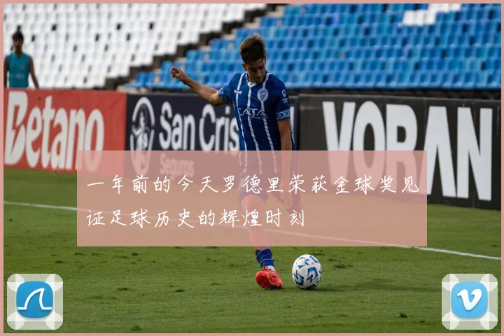 一年前的今天罗德里荣获金球奖见证足球历史的辉煌时刻