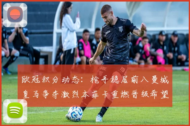 欧冠积分动态：枪手稳居前八曼城皇马争夺激烈本菲卡重燃晋级希望