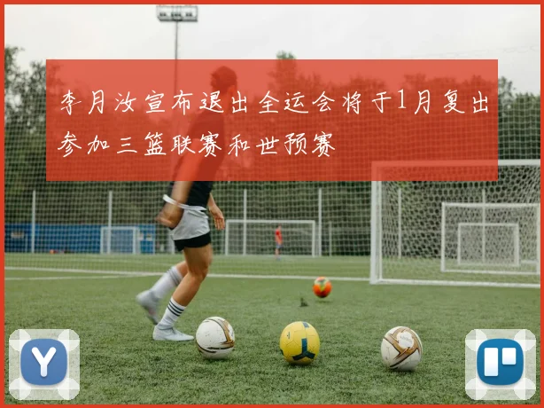 李月汝宣布退出全运会将于1月复出参加三篮联赛和世预赛