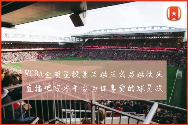 WCBA全明星投票活动正式启动快来直播吧官方平台为你喜爱的球员投票吧