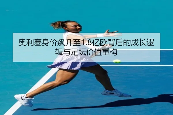 奥利塞身价飙升至1.8亿欧背后的成长逻辑与足坛价值重构